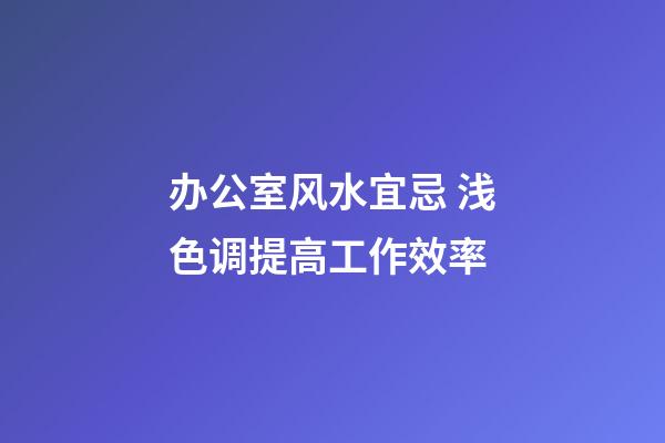 办公室风水宜忌 浅色调提高工作效率